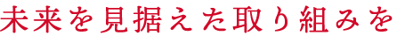 未来を見据えた取り組みを