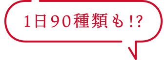 1日90種類も!?